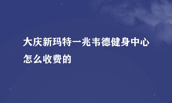 大庆新玛特一兆韦德健身中心怎么收费的