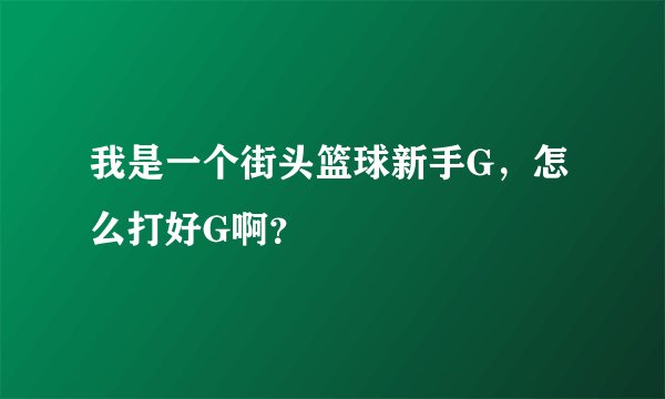 我是一个街头篮球新手G，怎么打好G啊？