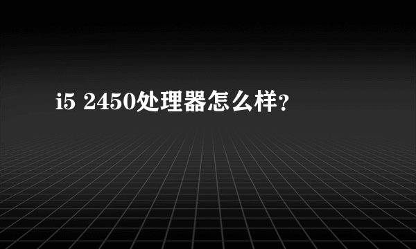 i5 2450处理器怎么样？
