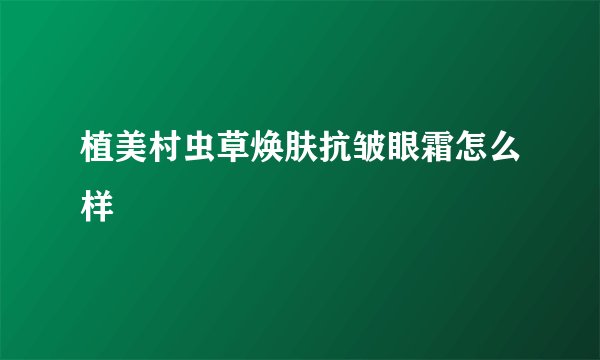 植美村虫草焕肤抗皱眼霜怎么样