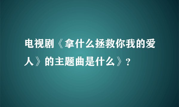 电视剧《拿什么拯救你我的爱人》的主题曲是什么》？