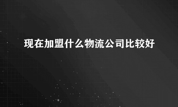 现在加盟什么物流公司比较好
