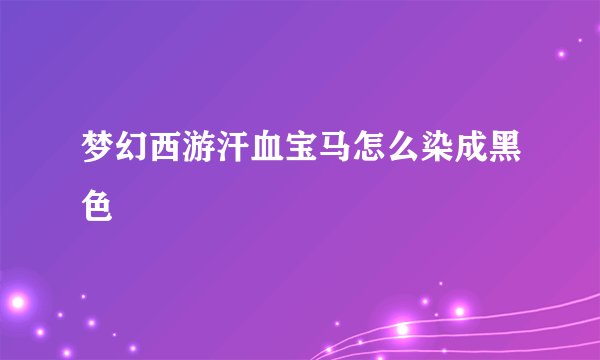梦幻西游汗血宝马怎么染成黑色