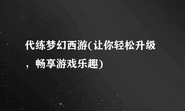 代练梦幻西游(让你轻松升级，畅享游戏乐趣)