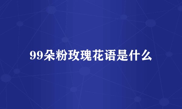 99朵粉玫瑰花语是什么