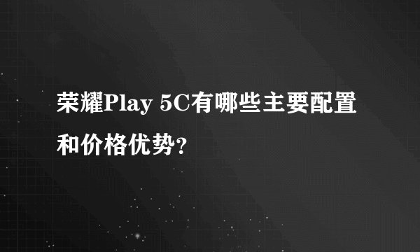 荣耀Play 5C有哪些主要配置和价格优势？
