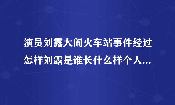 演员刘露大闹火车站事件经过怎样刘露是谁长什么样个人资料介绍