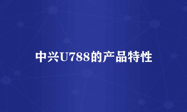中兴U788的产品特性