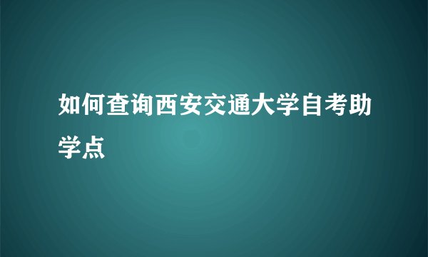 如何查询西安交通大学自考助学点