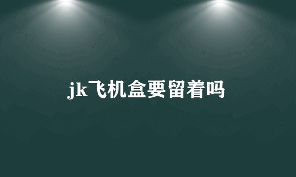 jk飞机盒要留着吗