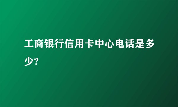 工商银行信用卡中心电话是多少?