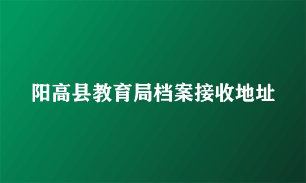 阳高县教育局档案接收地址
