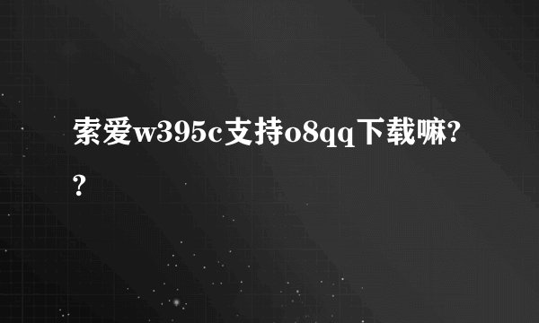 索爱w395c支持o8qq下载嘛??
