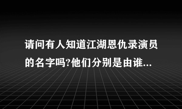 请问有人知道江湖恩仇录演员的名字吗?他们分别是由谁演的?当时看这电视的时候还小很多演员不认识的.
