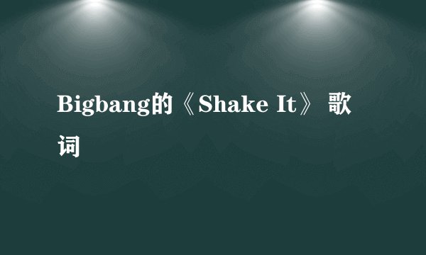 Bigbang的《Shake It》 歌词