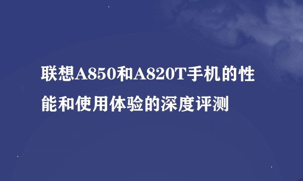 联想A850和A820T手机的性能和使用体验的深度评测