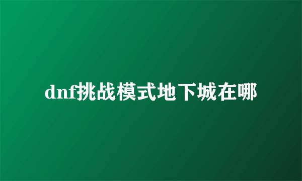 dnf挑战模式地下城在哪