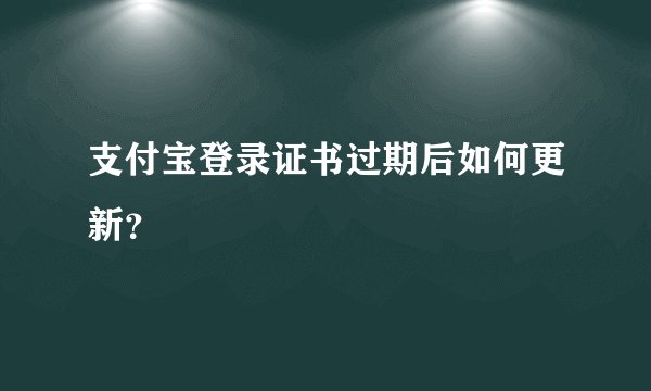 支付宝登录证书过期后如何更新？