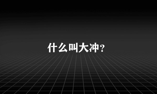 什么叫大冲?