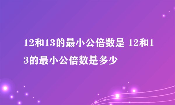12和13的最小公倍数是 12和13的最小公倍数是多少
