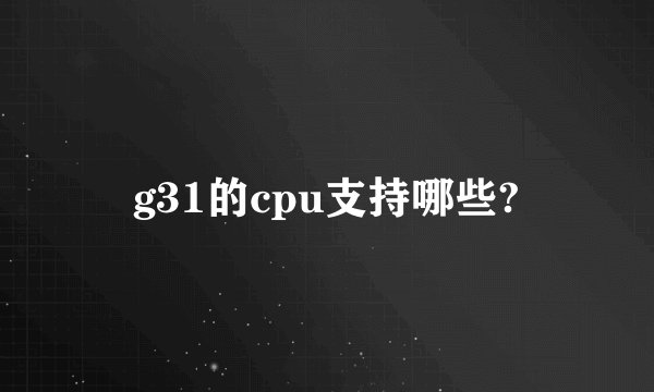 g31的cpu支持哪些?