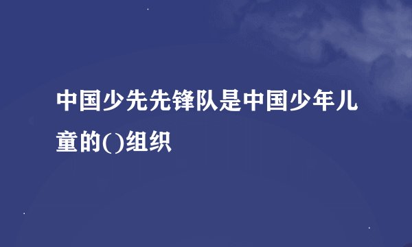 中国少先先锋队是中国少年儿童的()组织