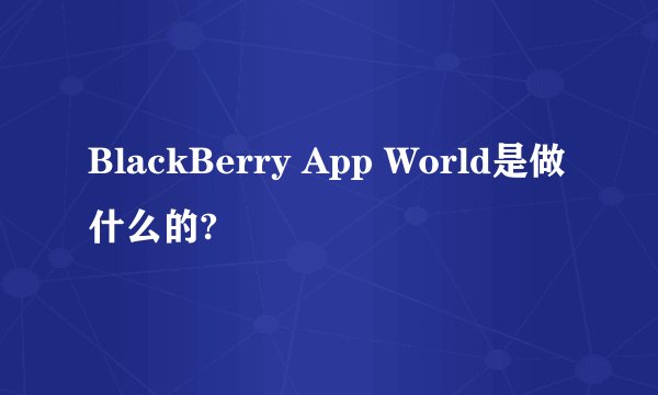 BlackBerry App World是做什么的?