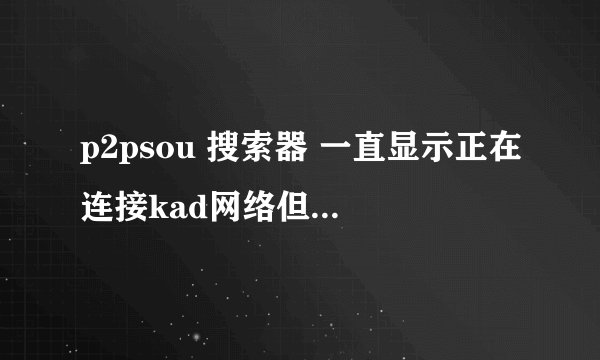 p2psou 搜索器 一直显示正在连接kad网络但是一直没有连接上、