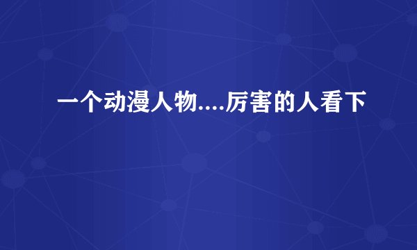 一个动漫人物....厉害的人看下