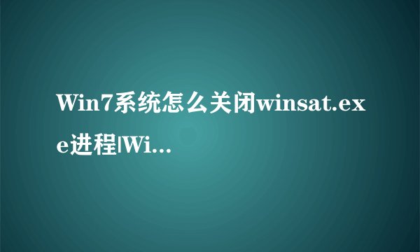 Win7系统怎么关闭winsat.exe进程|Win7系统关闭winsat.exe进程的方法