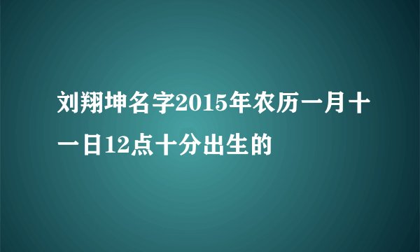 刘翔坤名字2015年农历一月十一日12点十分出生的