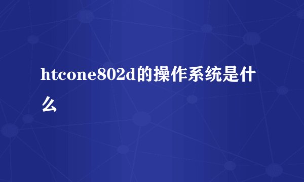 htcone802d的操作系统是什么
