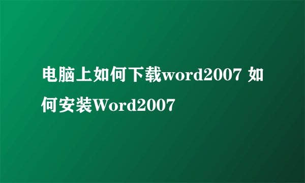 电脑上如何下载word2007 如何安装Word2007