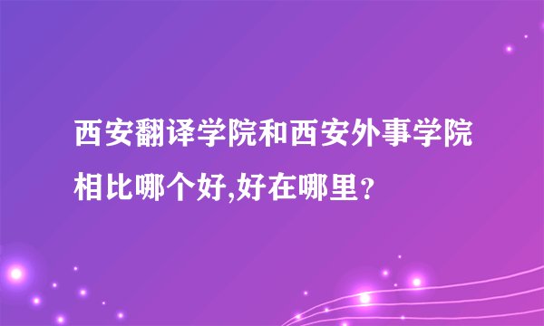 西安翻译学院和西安外事学院相比哪个好,好在哪里？