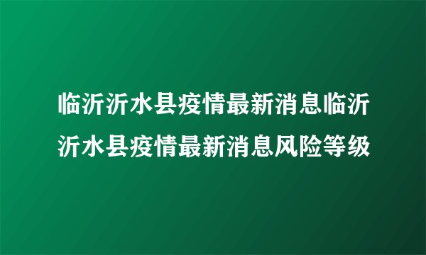 临沂沂水县疫情最新消息临沂沂水县疫情最新消息风险等级