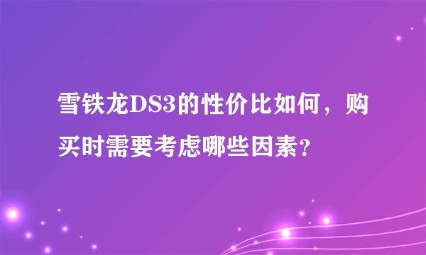 雪铁龙DS3的性价比如何，购买时需要考虑哪些因素？