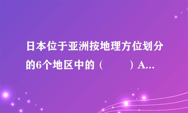 日本位于亚洲按地理方位划分的6个地区中的（　　）A．东亚B．东南亚C．北亚D．南