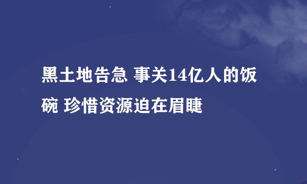 黑土地告急 事关14亿人的饭碗 珍惜资源迫在眉睫