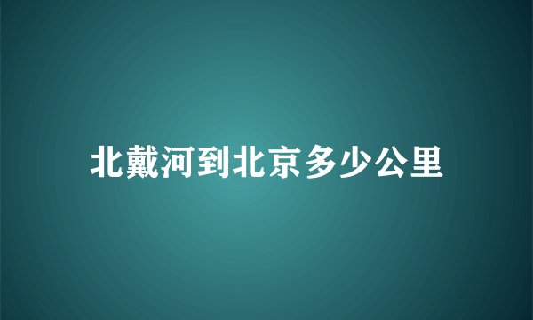 北戴河到北京多少公里