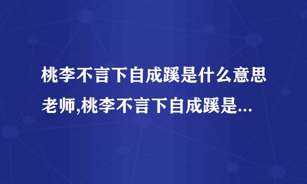 桃李不言下自成蹊是什么意思老师,桃李不言下自成蹊是什么意思比喻老师