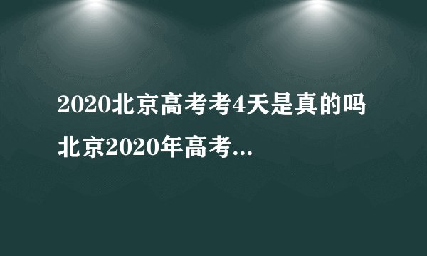 2020北京高考考4天是真的吗 北京2020年高考时间及科目安排