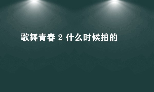 歌舞青春 2 什么时候拍的