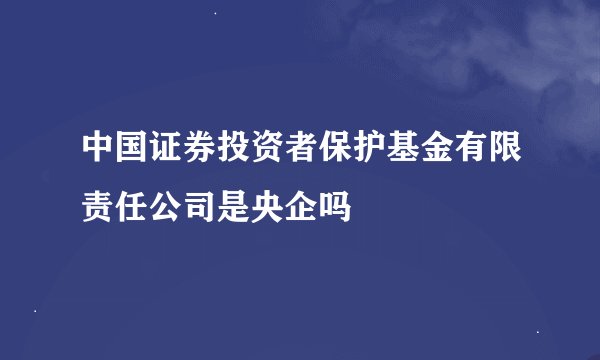 中国证券投资者保护基金有限责任公司是央企吗