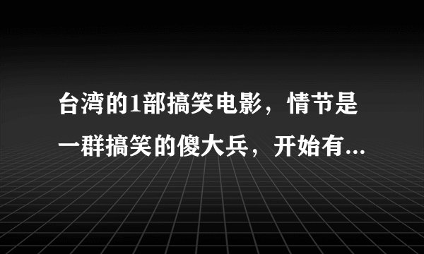 台湾的1部搞笑电影，情节是一群搞笑的傻大兵，开始有个投手榴弹的场景，还有在后来出去演习或者是拉练