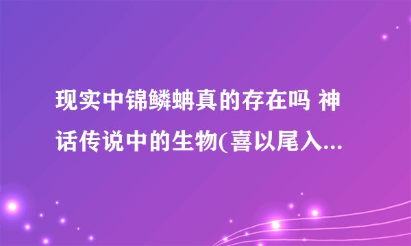 现实中锦鳞蚺真的存在吗 神话传说中的生物(喜以尾入阴妇女)