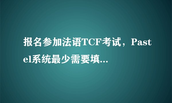 报名参加法语TCF考试，Pastel系统最少需要填写哪些信息？