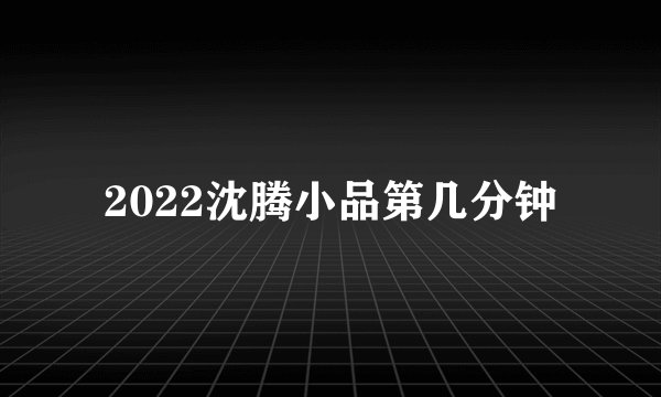 2022沈腾小品第几分钟