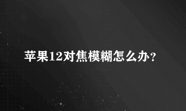 苹果12对焦模糊怎么办？