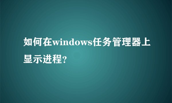 如何在windows任务管理器上显示进程？