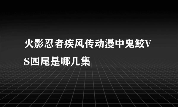 火影忍者疾风传动漫中鬼鲛VS四尾是哪几集